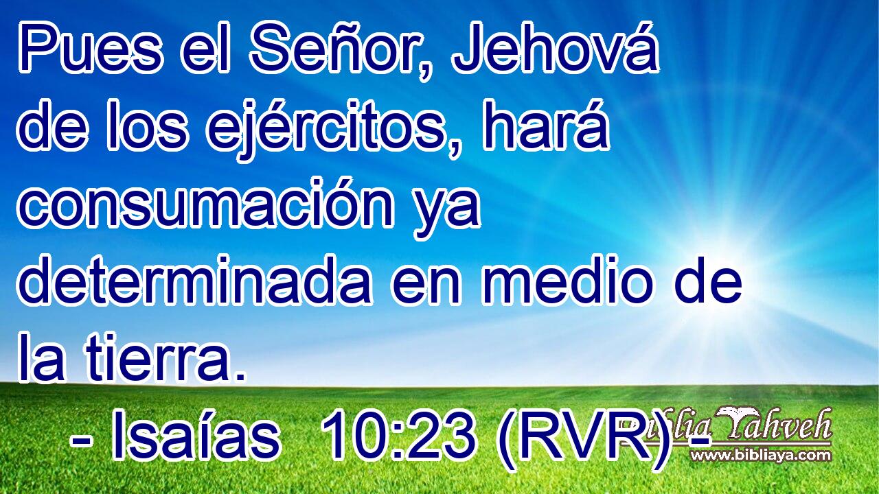 Pues el Señor, Jehová de los ejércitos, hará consumación ya determinada en medio de la tierra.