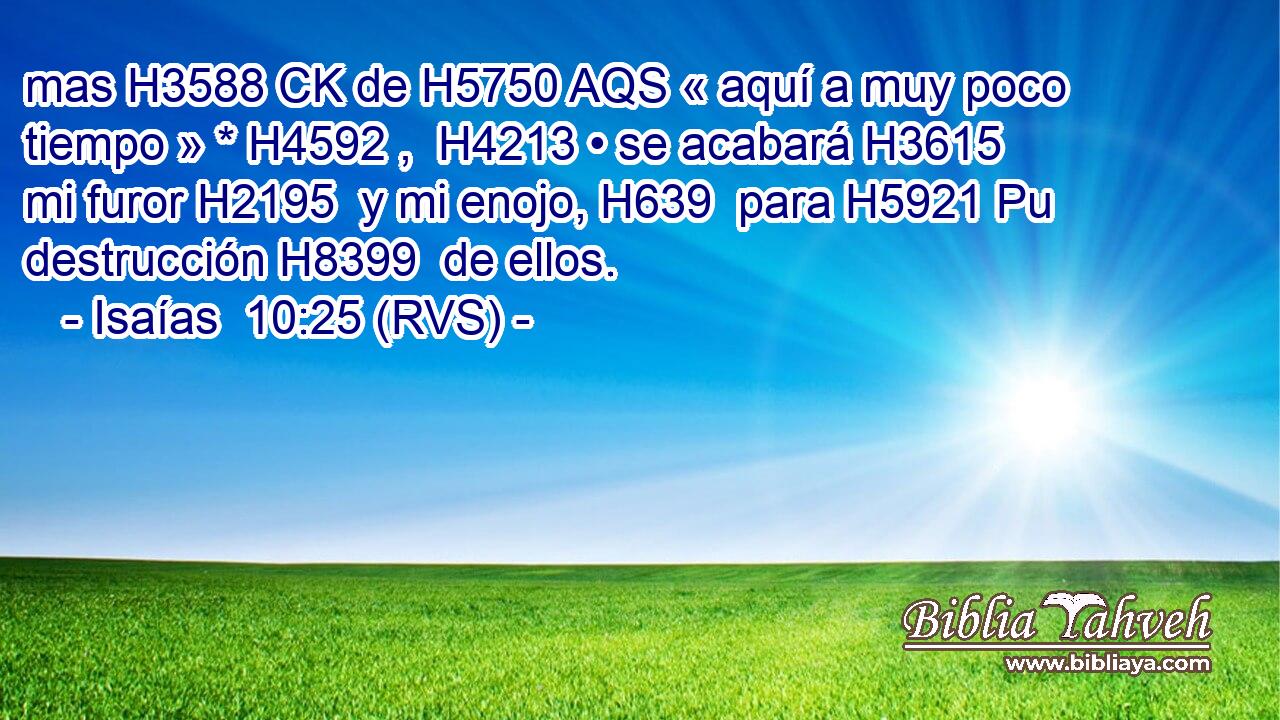 mas H3588 CK de H5750 AQS « aquí a muy poco tiempo » * H4592 ,  H4213 • se acabará H3615  mi furor H2195  y mi enojo, H639  para H5921 Pu destrucción H8399  de ellos. 