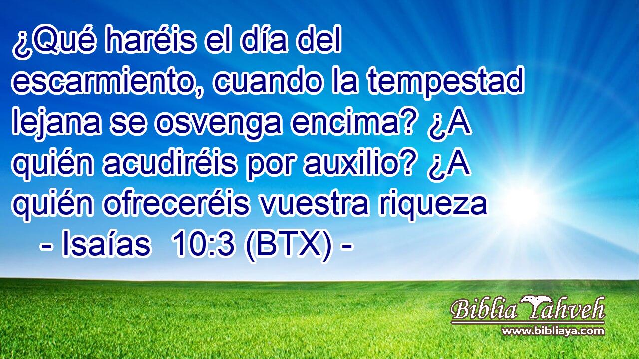 ¿Qué haréis el día del escarmiento, cuando la tempestad lejana se osvenga encima? ¿A quién acudiréis por auxilio? ¿A quién ofreceréis vuestra riqueza