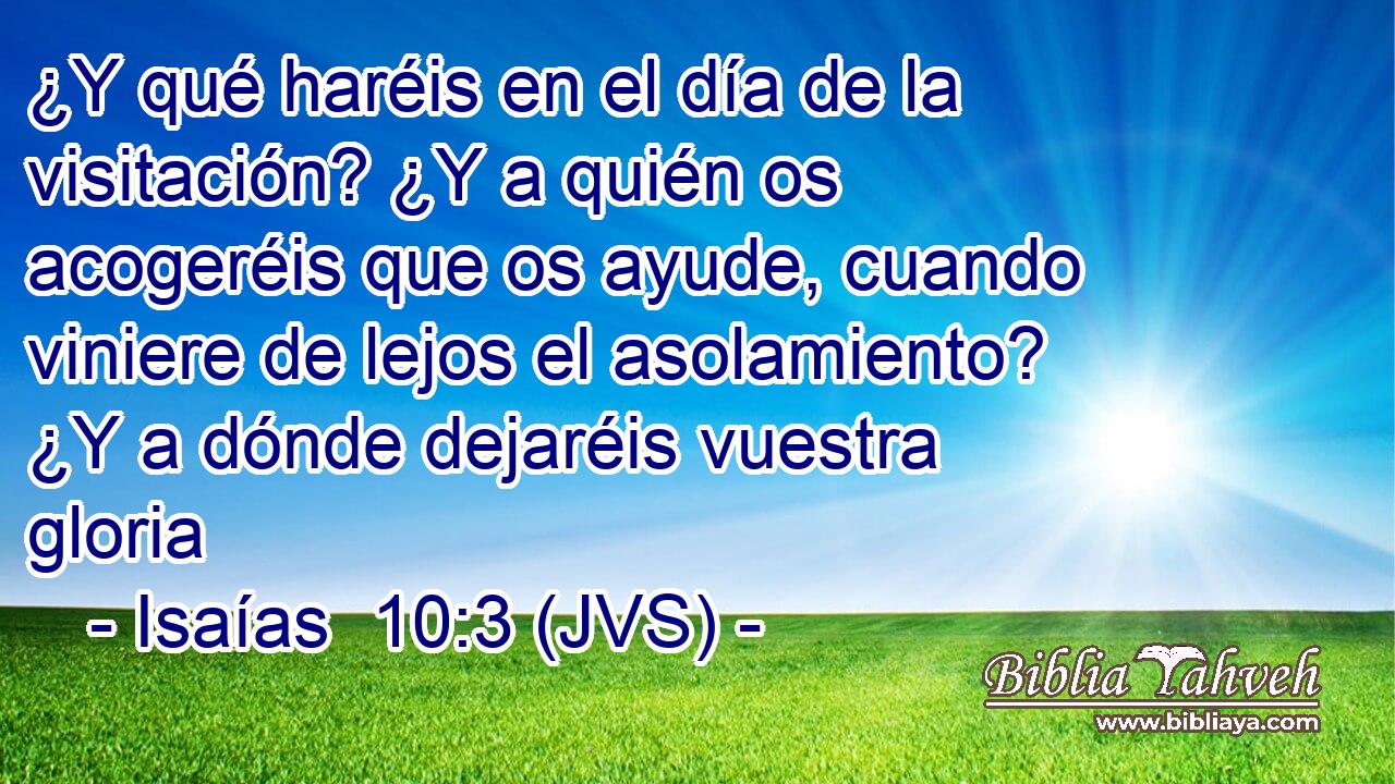 ¿Y qué haréis en el día de la visitación? ¿Y a quién os acogeréis que os ayude, cuando viniere de lejos el asolamiento? ¿Y a dónde dejaréis vuestra gloria