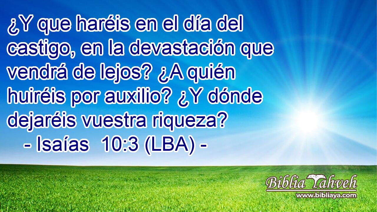 ¿Y que haréis en el día del castigo, en la devastación que vendrá de lejos? ¿A quién huiréis por auxilio? ¿Y dónde dejaréis vuestra riqueza?