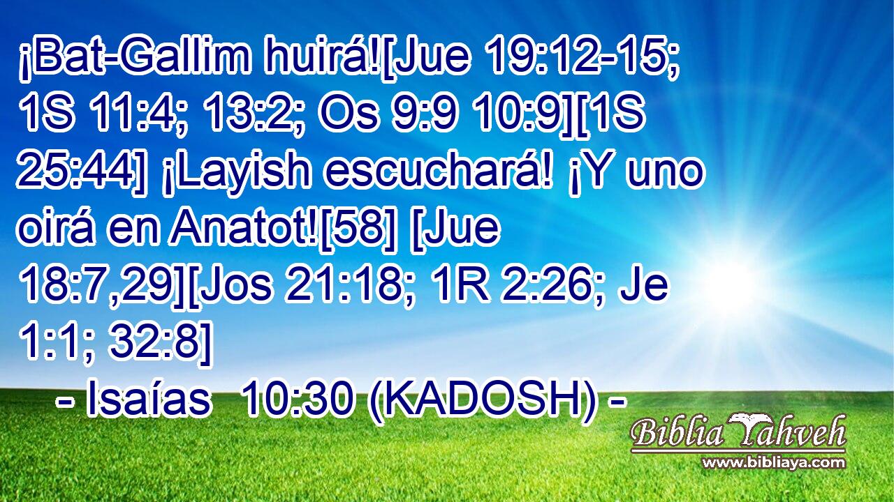  ¡Bat-Gallim huirá![Jue 19:12-15; 1S 11:4; 13:2; Os 9:9 10:9][1S 25:44] ¡Layish escuchará! ¡Y uno oirá en Anatot![58] [Jue 18:7,29][Jos 21:18; 1R 2:26; Je 1:1; 32:8] 