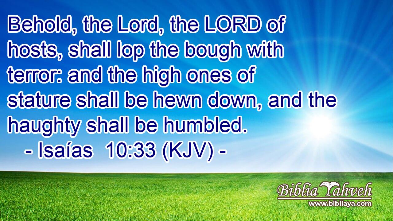 Behold, the Lord, the LORD of hosts, shall lop the bough with terror: and the high ones of stature shall be hewn down, and the haughty shall be humbled.