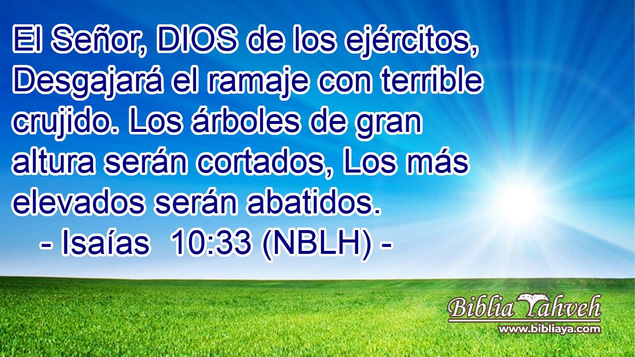  El Señor, DIOS de los ejércitos, Desgajará el ramaje con terrible crujido. Los árboles de gran altura serán cortados, Los más elevados serán abatidos. 