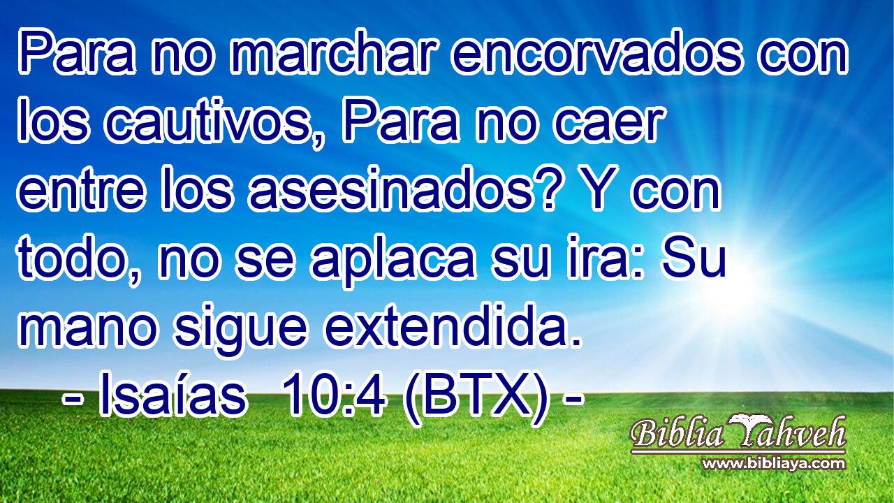 Para no marchar encorvados con los cautivos, Para no caer entre los asesinados? Y con todo, no se aplaca su ira: Su mano sigue extendida.