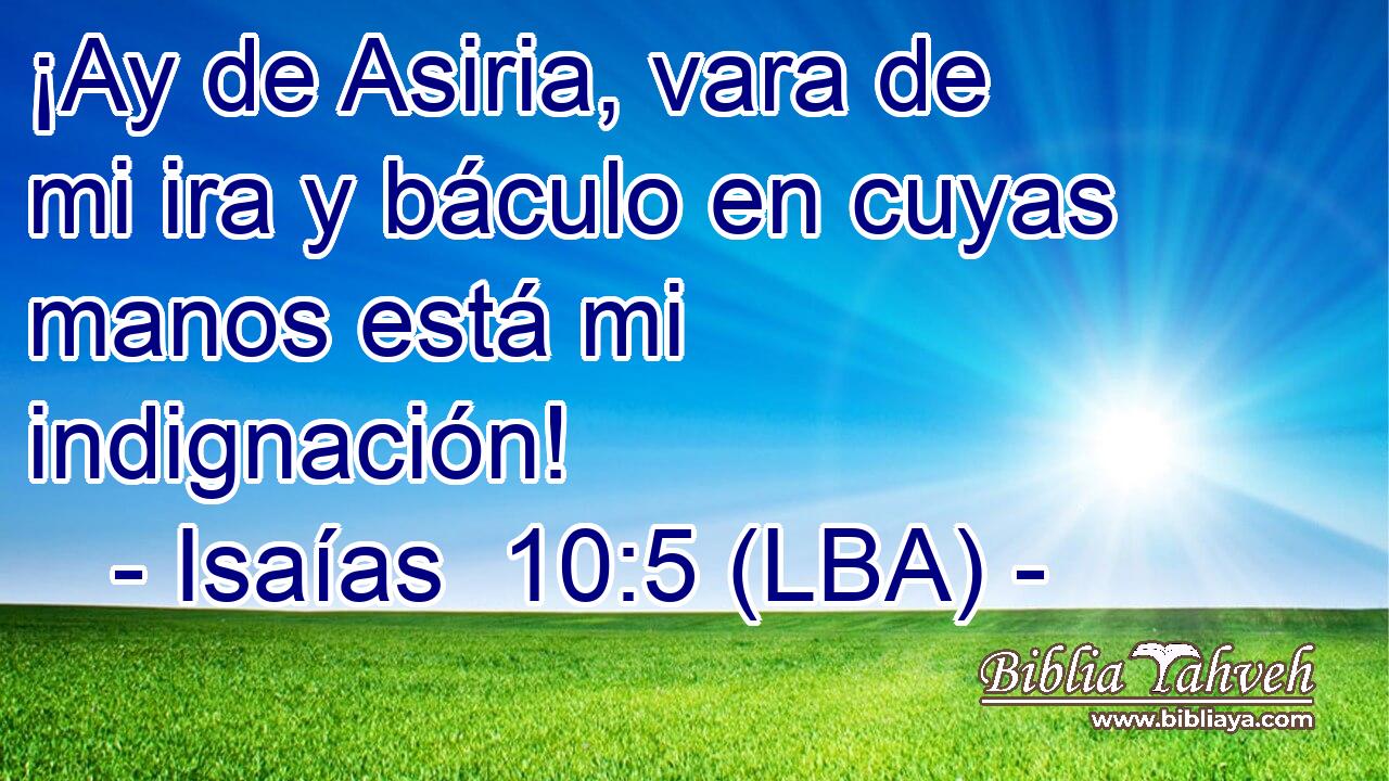 ¡Ay de Asiria, vara de mi ira y báculo en cuyas manos está mi indignación!