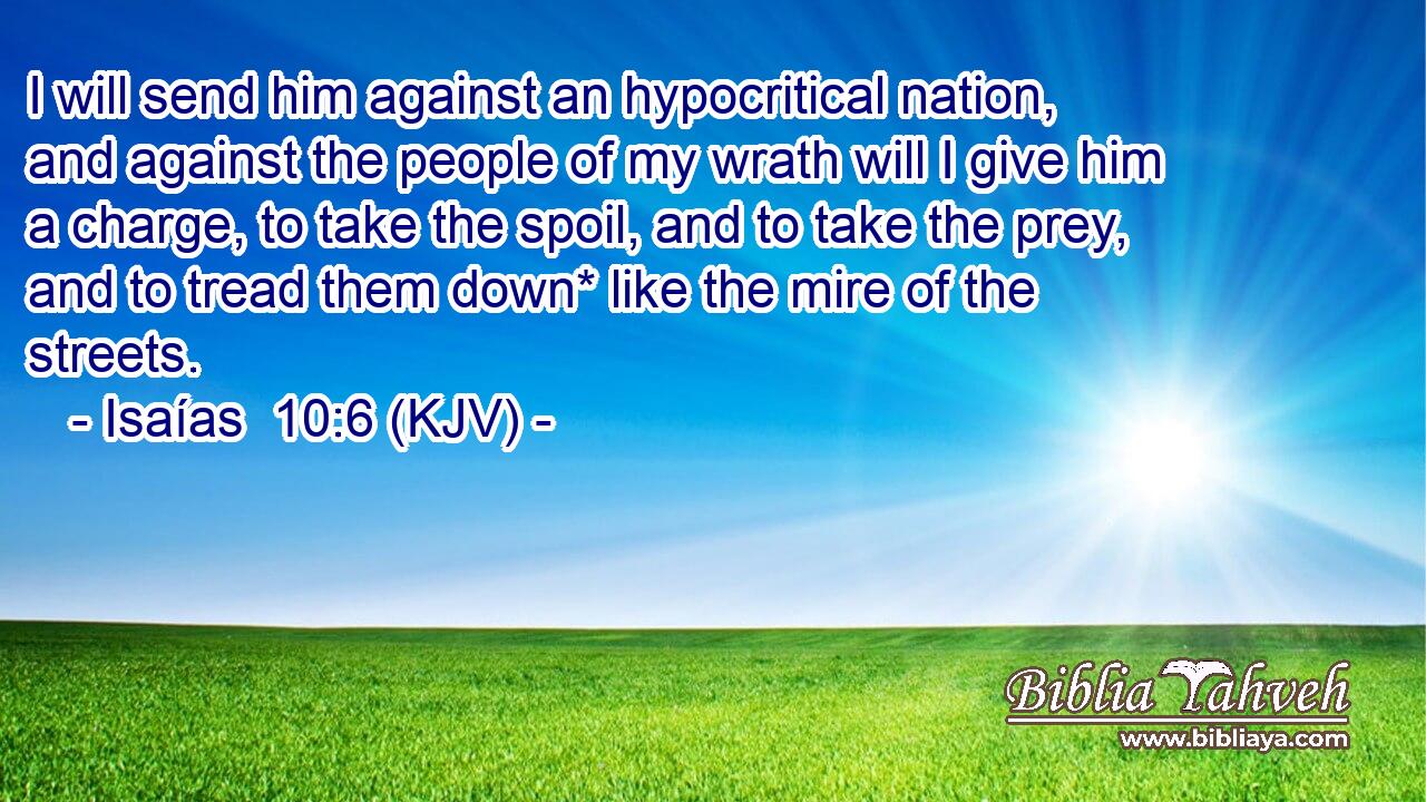 I will send him against an hypocritical nation, and against the people of my wrath will I give him a charge, to take the spoil, and to take the prey, and to tread them down* like the mire of the streets.
