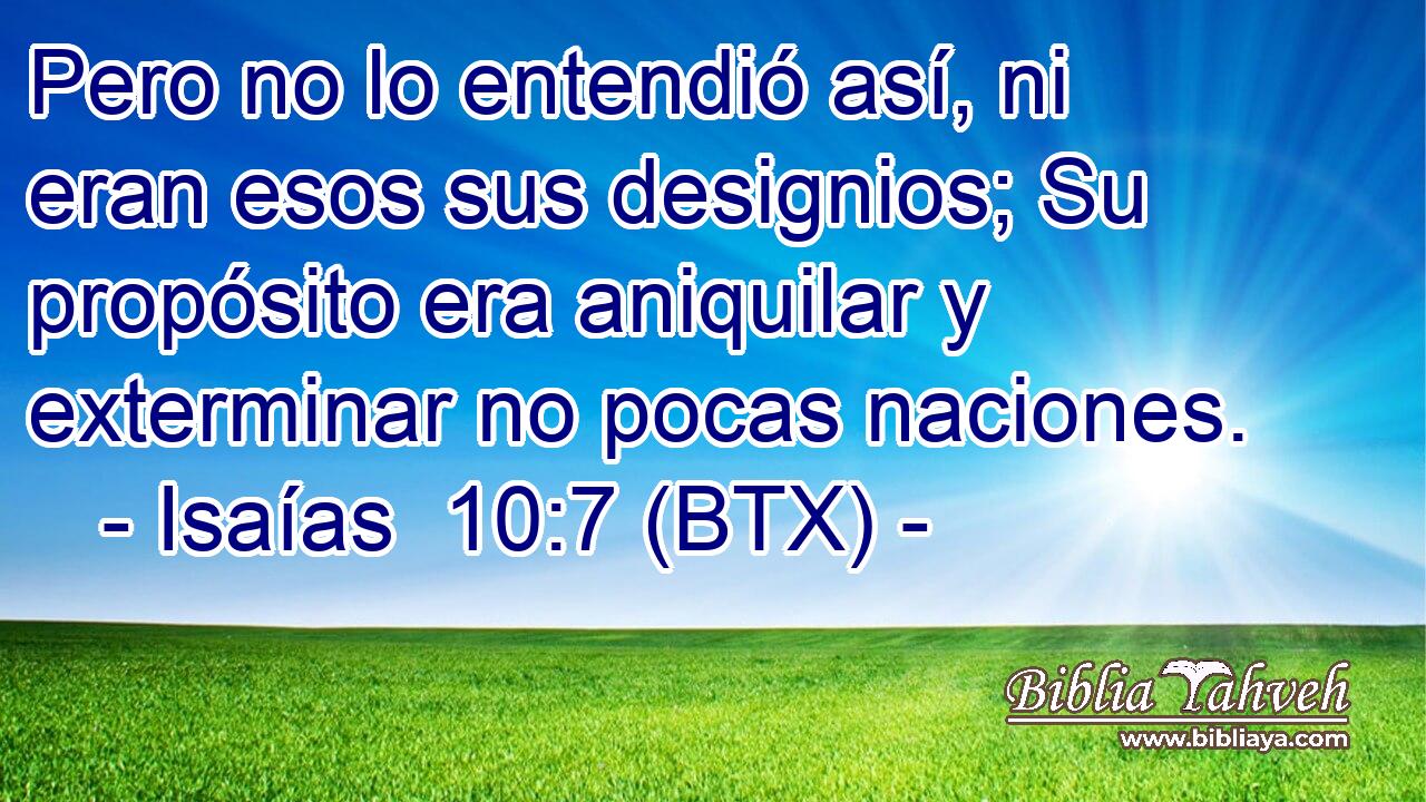 Pero no lo entendió así, ni eran esos sus designios; Su propósito era aniquilar y exterminar no pocas naciones.