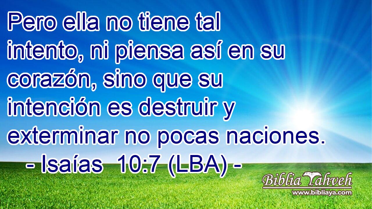 Pero ella no tiene tal intento, ni piensa así en su corazón, sino que su intención es destruir y exterminar no pocas naciones.