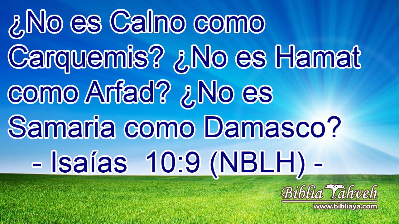  ¿No es Calno como Carquemis? ¿No es Hamat como Arfad? ¿No es Samaria como Damasco? 