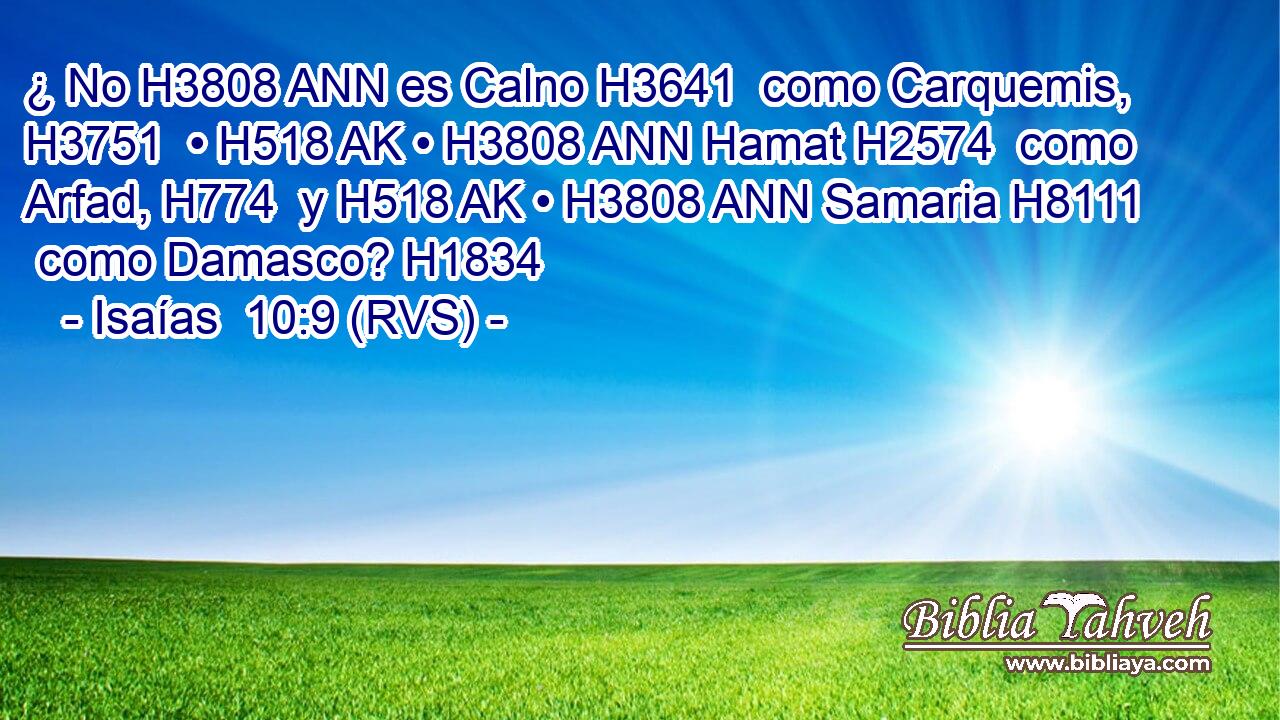 ¿ No H3808 ANN es Calno H3641  como Carquemis, H3751  • H518 AK • H3808 ANN Hamat H2574  como Arfad, H774  y H518 AK • H3808 ANN Samaria H8111  como Damasco? H1834  