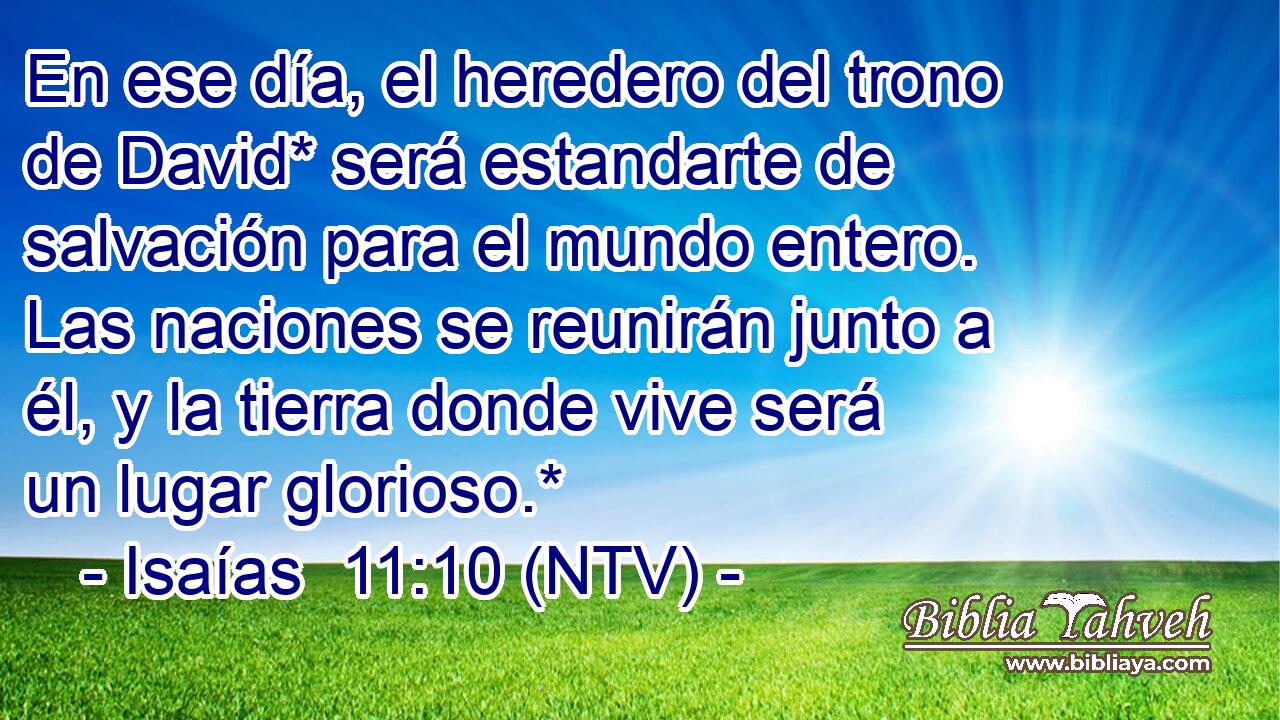 En ese día, el heredero del trono de David* será estandarte de salvación para el mundo entero. Las naciones se reunirán junto a él, y la tierra donde vive será un lugar glorioso.*