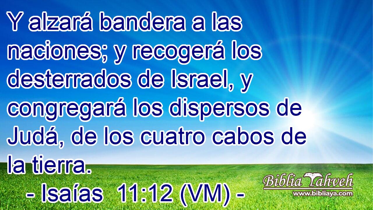  Y alzará bandera a las naciones; y recogerá los desterrados de Israel, y congregará los dispersos de Judá, de los cuatro cabos de la tierra. 