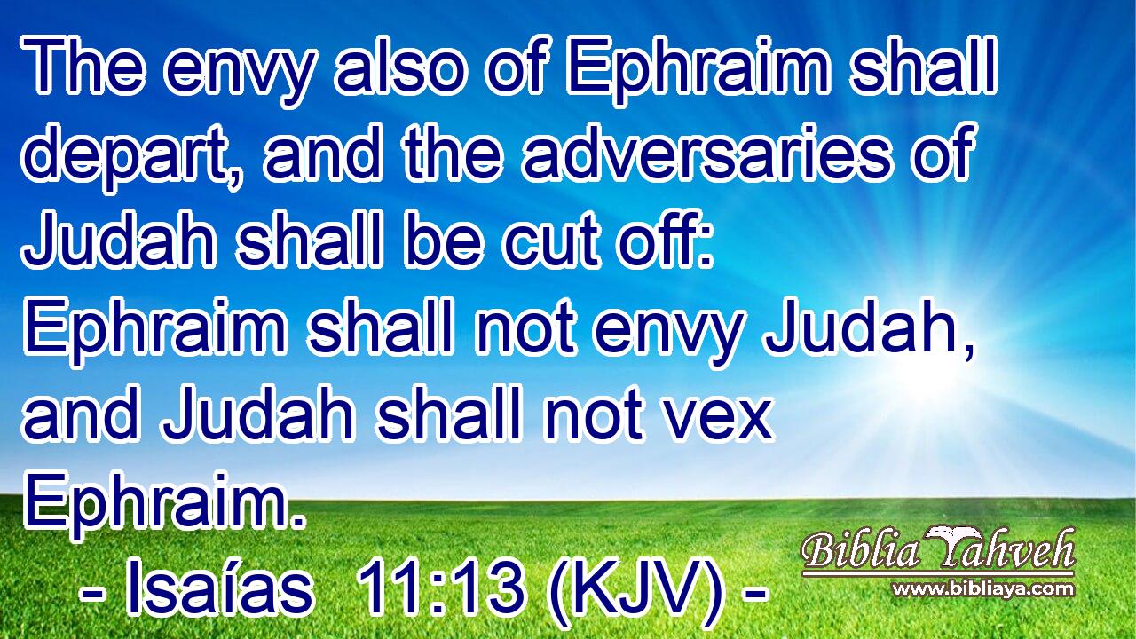 The envy also of Ephraim shall depart, and the adversaries of Judah shall be cut off: Ephraim shall not envy Judah, and Judah shall not vex Ephraim.