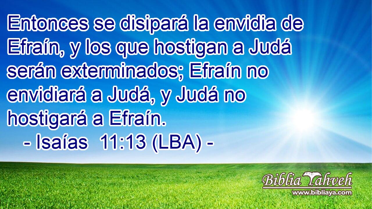 Entonces se disipará la envidia de Efraín, y los que hostigan a Judá serán exterminados; Efraín no envidiará a Judá, y Judá no hostigará a Efraín.