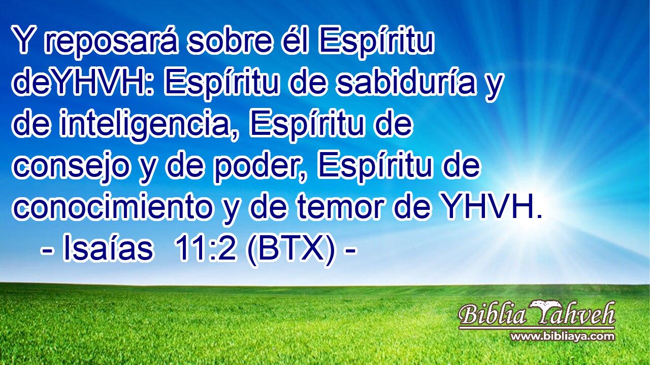 Y reposará sobre él Espíritu deYHVH: Espíritu de sabiduría y de inteligencia, Espíritu de consejo y de poder, Espíritu de conocimiento y de temor de YHVH.
