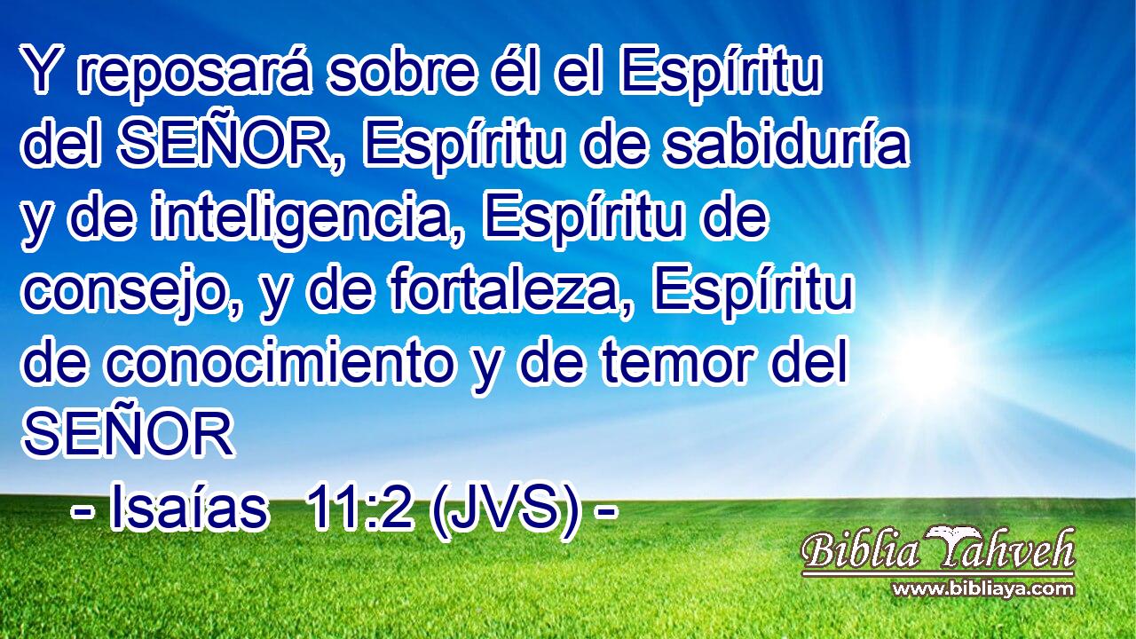 Y reposará sobre él el Espíritu del SEÑOR, Espíritu de sabiduría y de inteligencia, Espíritu de consejo, y de fortaleza, Espíritu de conocimiento y de temor del SEÑOR