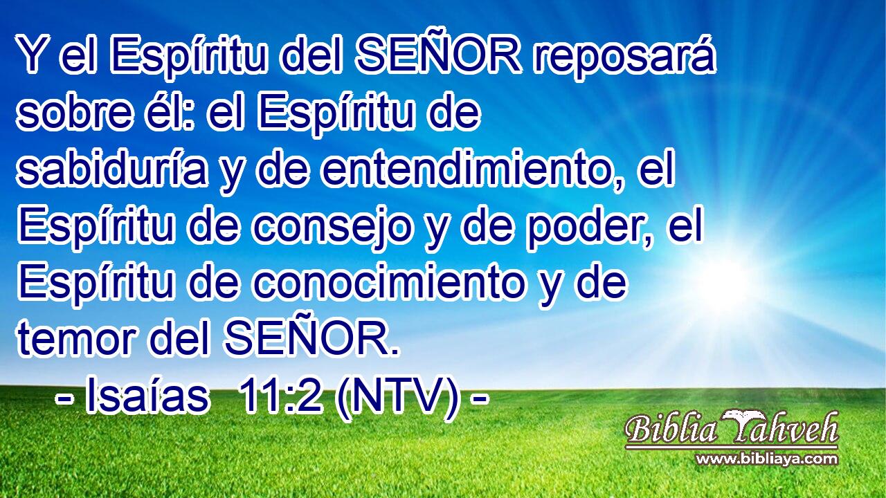Y el Espíritu del SEÑOR reposará sobre él: el Espíritu de sabiduría y de entendimiento, el Espíritu de consejo y de poder, el Espíritu de conocimiento y de temor del SEÑOR.