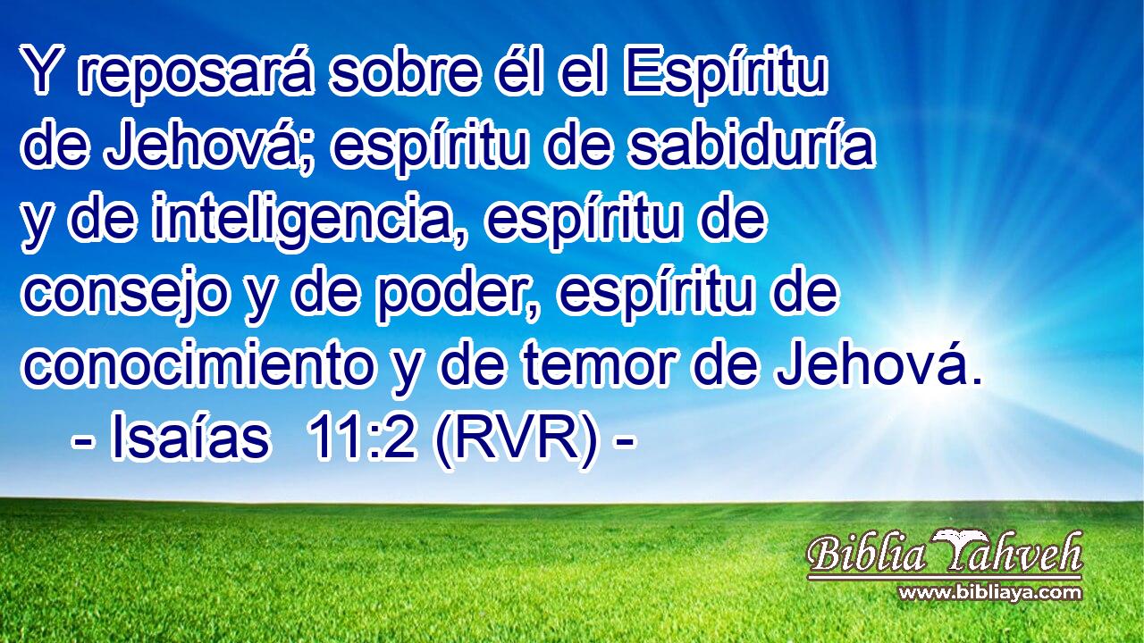 Y reposará sobre él el Espíritu de Jehová; espíritu de sabiduría y de inteligencia, espíritu de consejo y de poder, espíritu de conocimiento y de temor de Jehová.