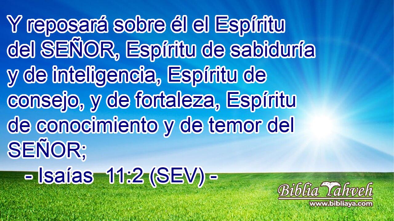 Y reposará sobre él el Espíritu del SEÑOR, Espíritu de sabiduría y de inteligencia, Espíritu de consejo, y de fortaleza, Espíritu de conocimiento y de temor del SEÑOR;
