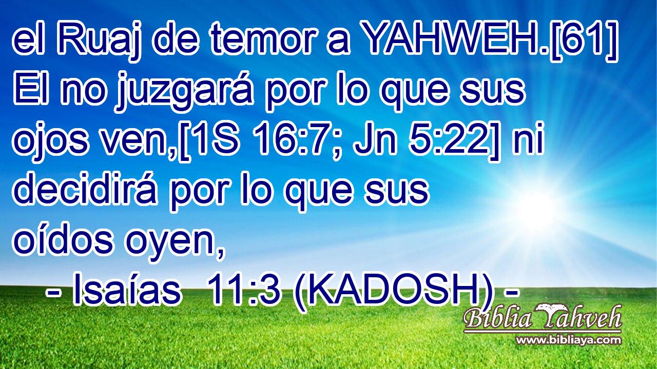  el Ruaj de temor a YAHWEH.[61] El no juzgará por lo que sus ojos ven,[1S 16:7; Jn 5:22] ni decidirá por lo que sus oídos oyen, 