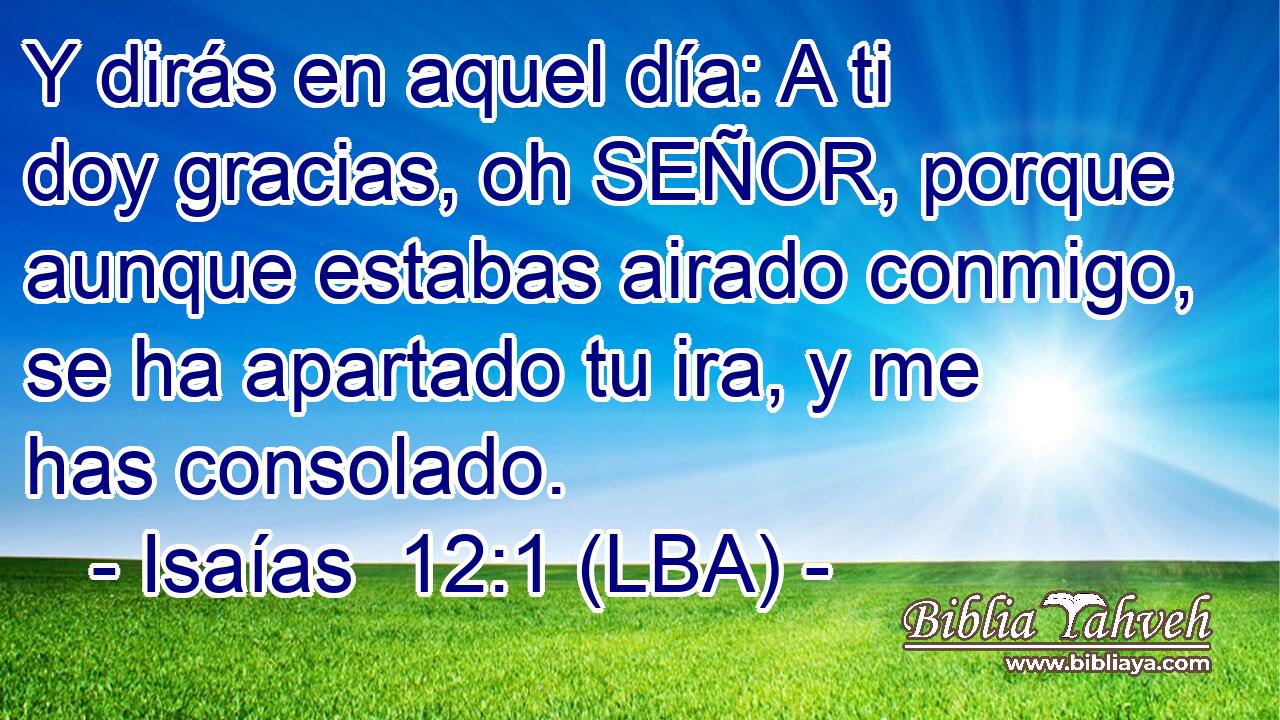 Y dirás en aquel día: A ti doy gracias, oh SEÑOR, porque aunque estabas airado conmigo, se ha apartado tu ira, y me has consolado.