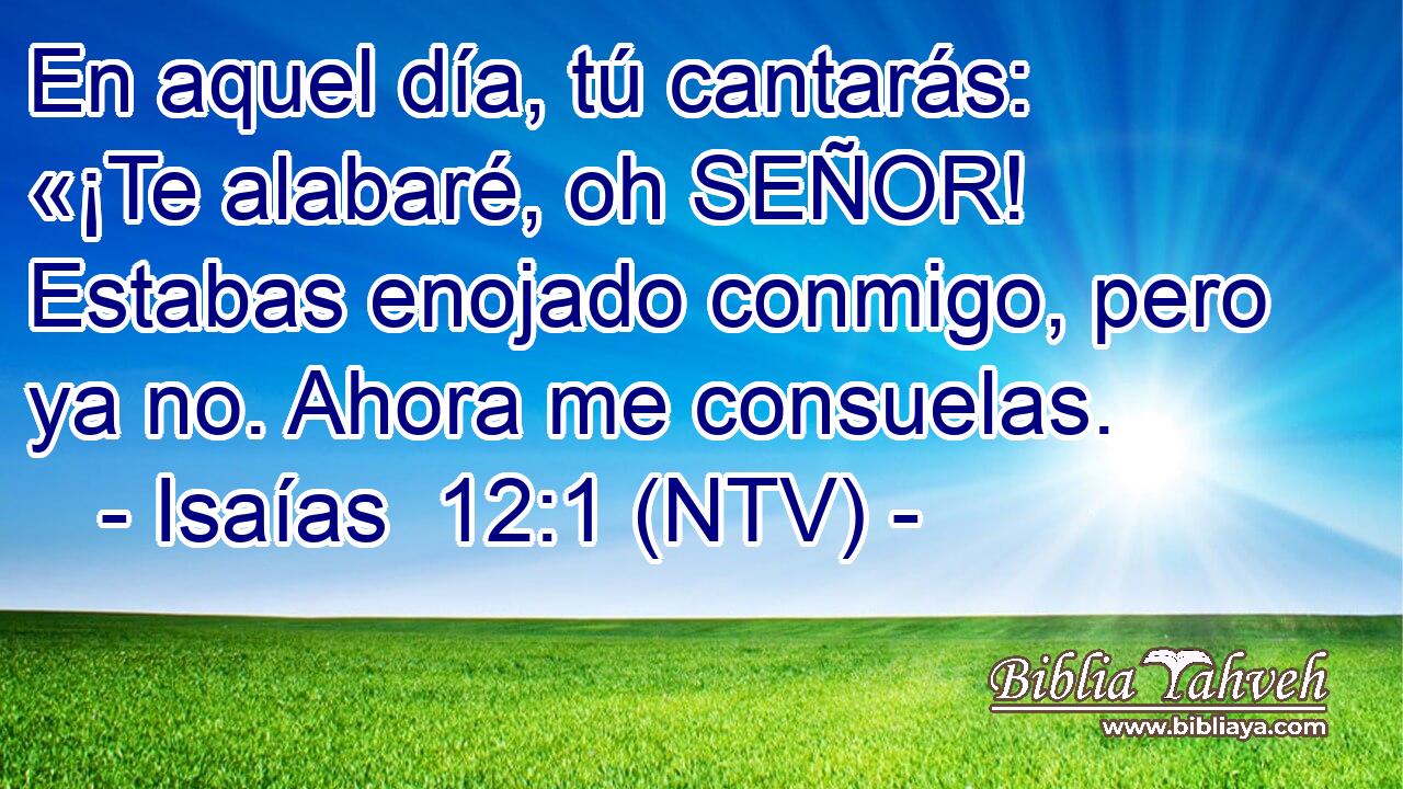 En aquel día, tú cantarás: «¡Te alabaré, oh SEÑOR! Estabas enojado conmigo, pero ya no. Ahora me consuelas.
