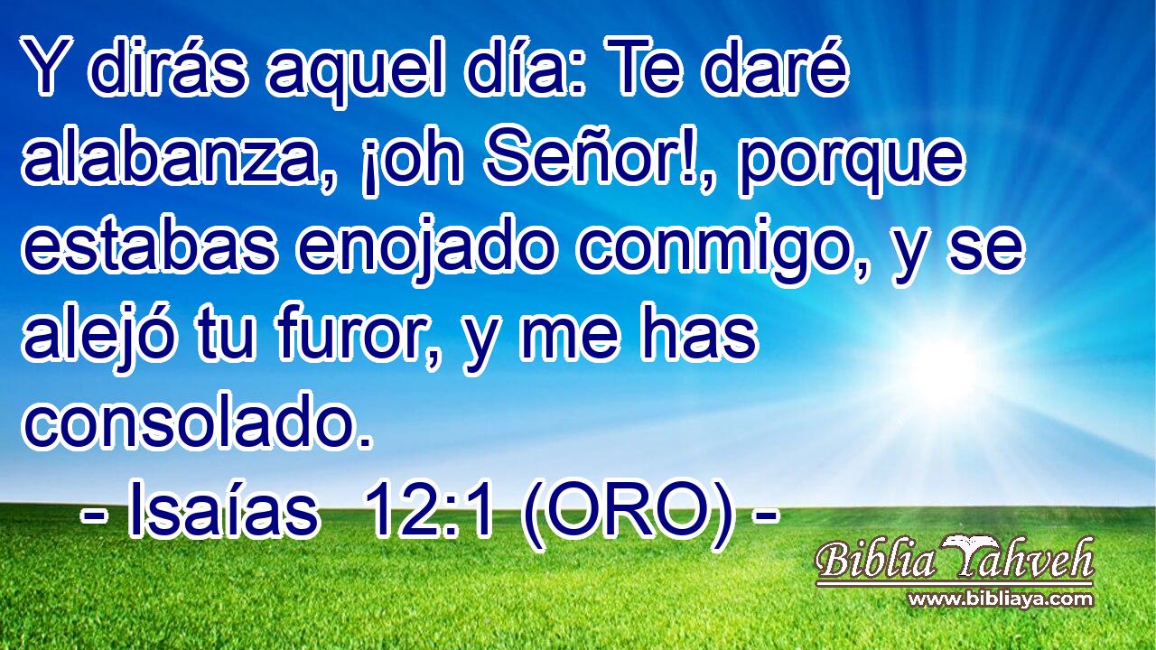  Y dirás aquel día: Te daré alabanza, ¡oh Señor!, porque estabas enojado conmigo, y se alejó tu furor, y me has consolado. 