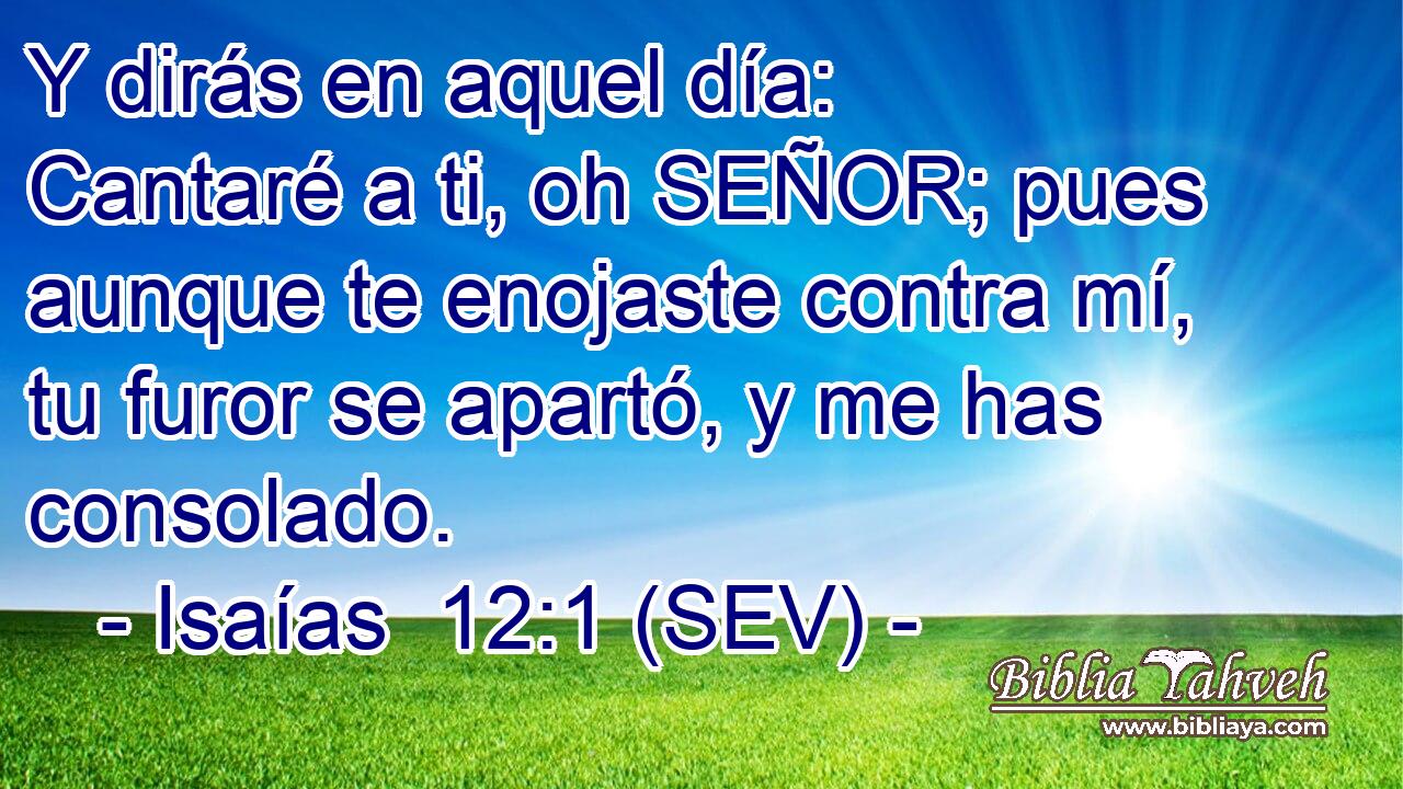 Y dirás en aquel día: Cantaré a ti, oh SEÑOR; pues aunque te enojaste contra mí, tu furor se apartó, y me has consolado.