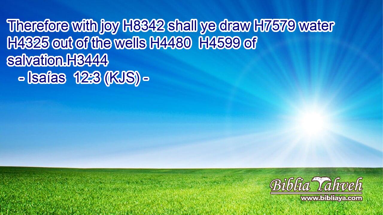 Therefore with joy H8342 shall ye draw H7579 water H4325 out of the wells H4480  H4599 of salvation.H3444