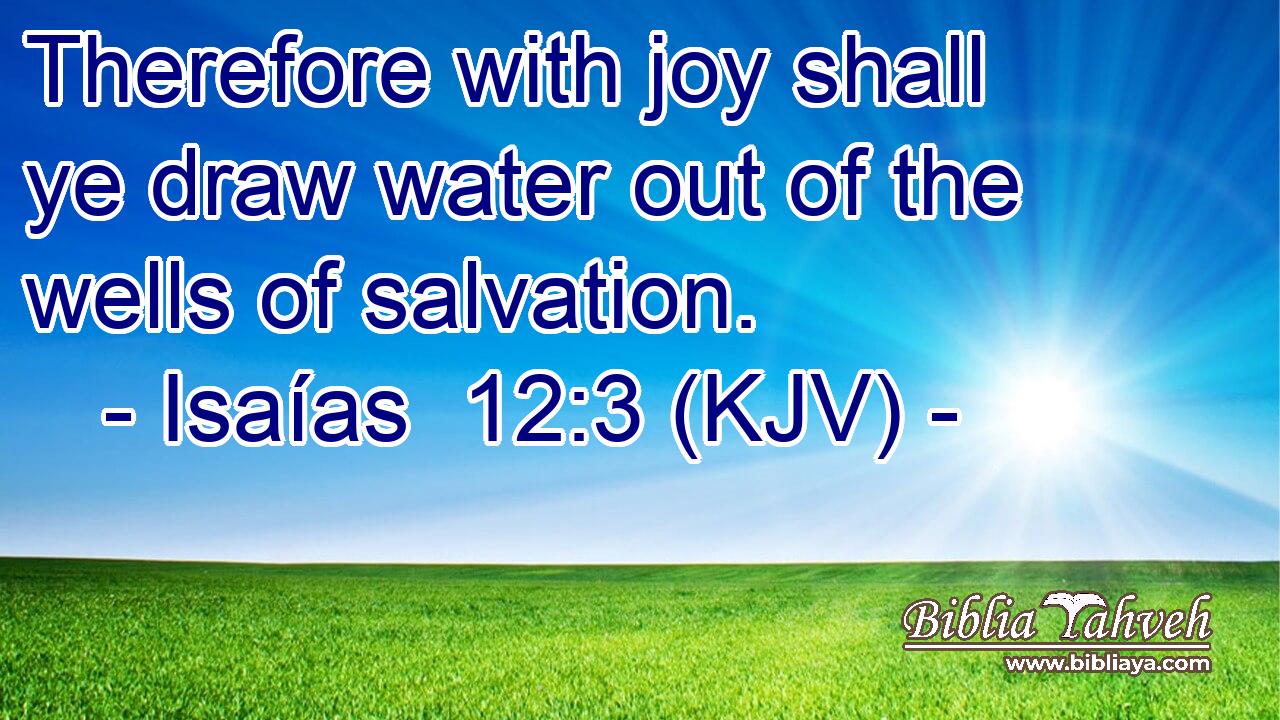 Therefore with joy shall ye draw water out of the wells of salvation.