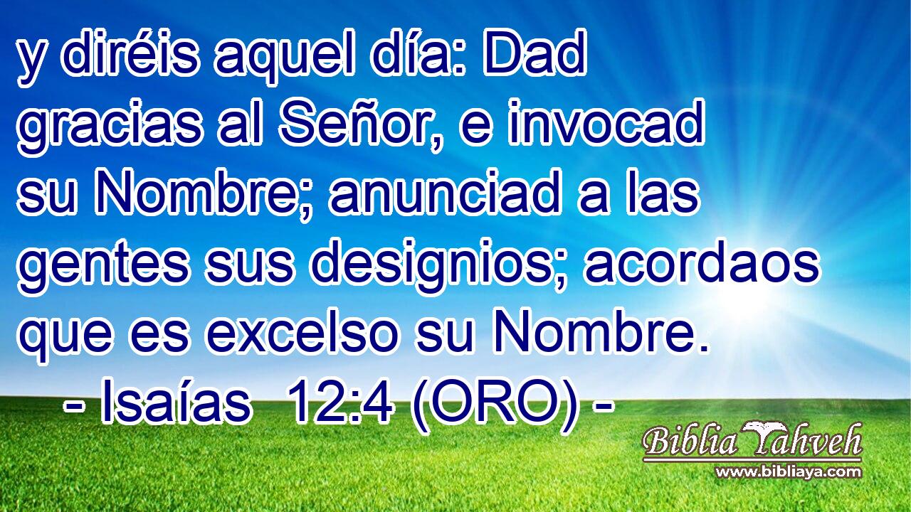  y diréis aquel día: Dad gracias al Señor, e invocad su Nombre; anunciad a las gentes sus designios; acordaos que es excelso su Nombre. 