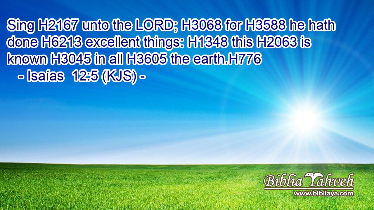 Sing H2167 unto the LORD; H3068 for H3588 he hath done H6213 excellent things: H1348 this H2063 is known H3045 in all H3605 the earth.H776