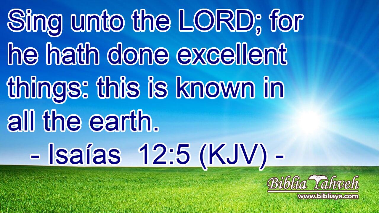 Sing unto the LORD; for he hath done excellent things: this is known in all the earth.