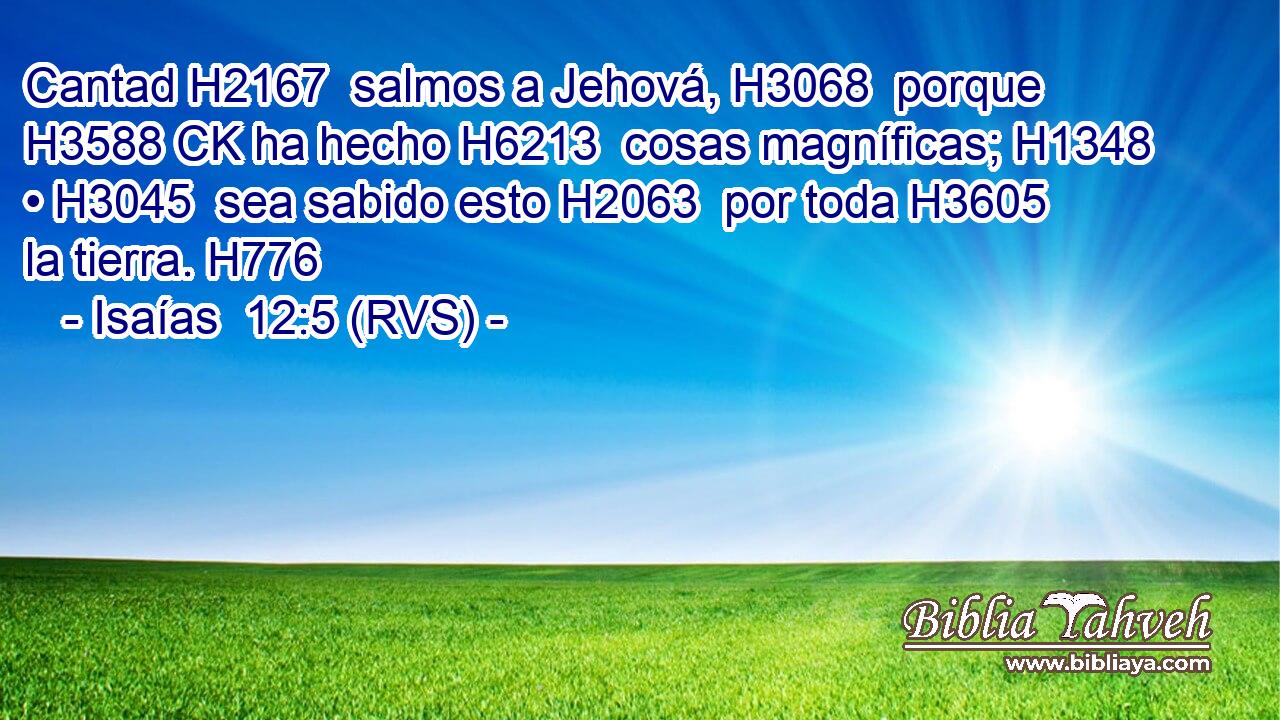 Cantad H2167  salmos a Jehová, H3068  porque H3588 CK ha hecho H6213  cosas magníficas; H1348  • H3045  sea sabido esto H2063  por toda H3605  la tierra. H776  
