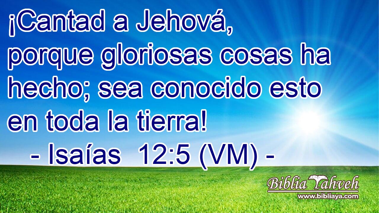  ¡Cantad a Jehová, porque gloriosas cosas ha hecho; sea conocido esto en toda la tierra! 