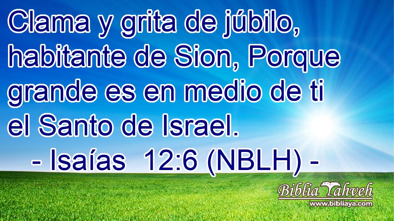  Clama y grita de júbilo, habitante de Sion, Porque grande es en medio de ti el Santo de Israel. 