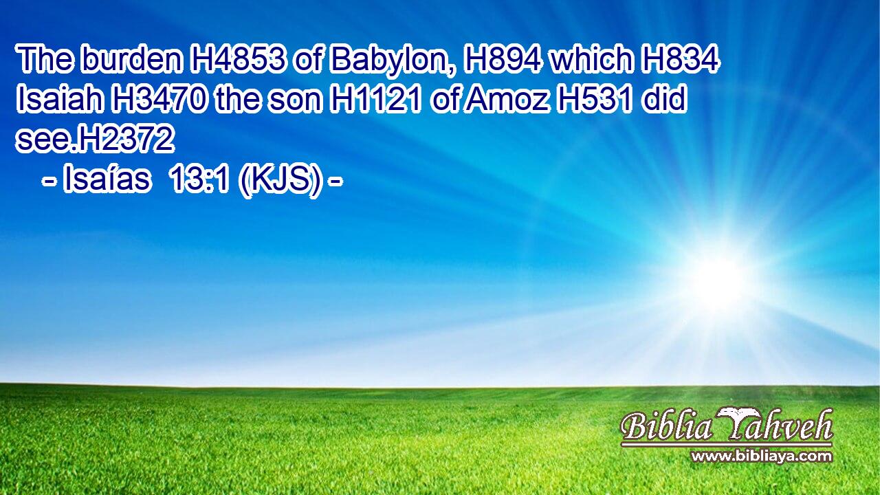 The burden H4853 of Babylon, H894 which H834 Isaiah H3470 the son H1121 of Amoz H531 did see.H2372