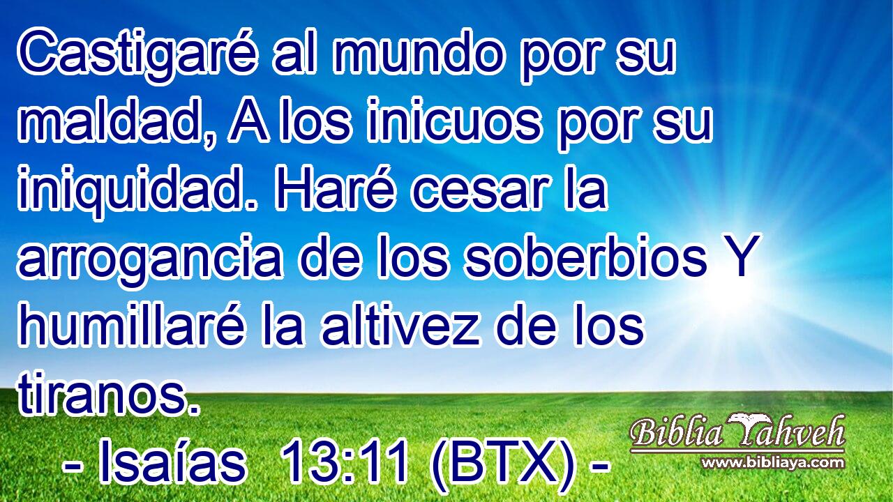 Castigaré al mundo por su maldad, A los inicuos por su iniquidad. Haré cesar la arrogancia de los soberbios Y humillaré la altivez de los tiranos.