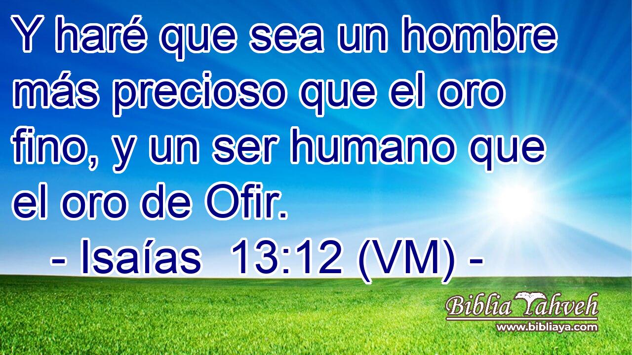  Y haré que sea un hombre más precioso que el oro fino, y un ser humano que el oro de Ofir. 