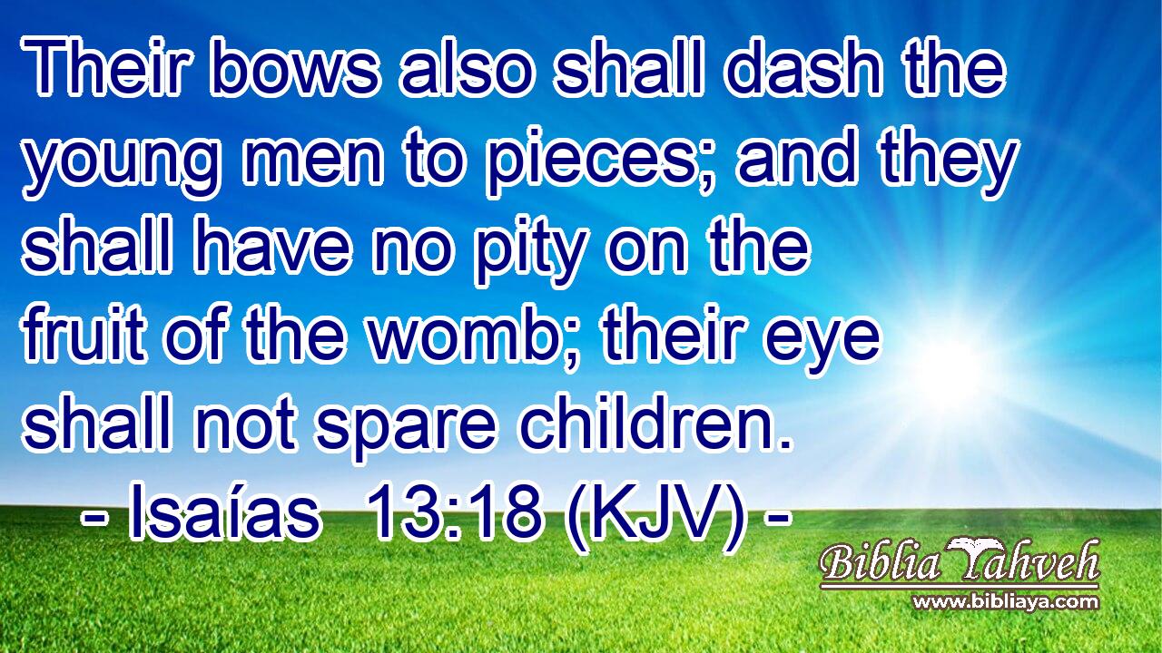 Their bows also shall dash the young men to pieces; and they shall have no pity on the fruit of the womb; their eye shall not spare children.