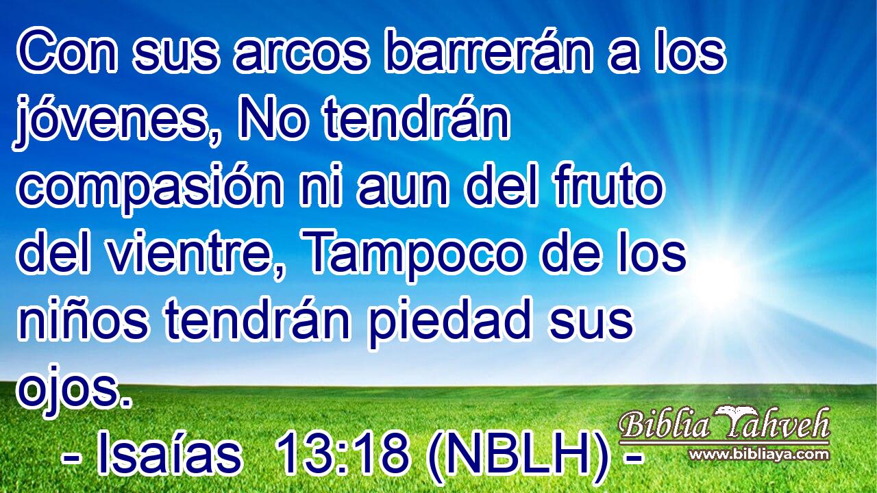  Con sus arcos barrerán a los jóvenes, No tendrán compasión ni aun del fruto del vientre, Tampoco de los niños tendrán piedad sus ojos. 