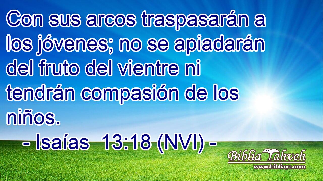  Con sus arcos traspasarán a los jóvenes; no se apiadarán del fruto del vientre ni tendrán compasión de los niños. 