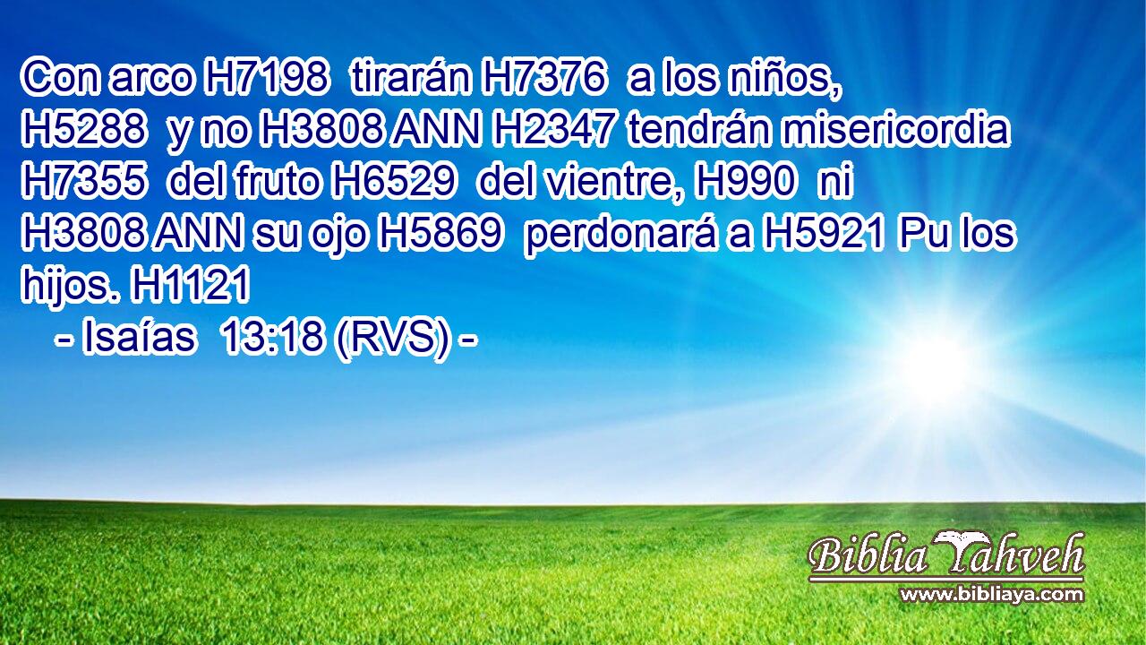 Con arco H7198  tirarán H7376  a los niños, H5288  y no H3808 ANN H2347 tendrán misericordia H7355  del fruto H6529  del vientre, H990  ni H3808 ANN su ojo H5869  perdonará a H5921 Pu los hijos. H1121  