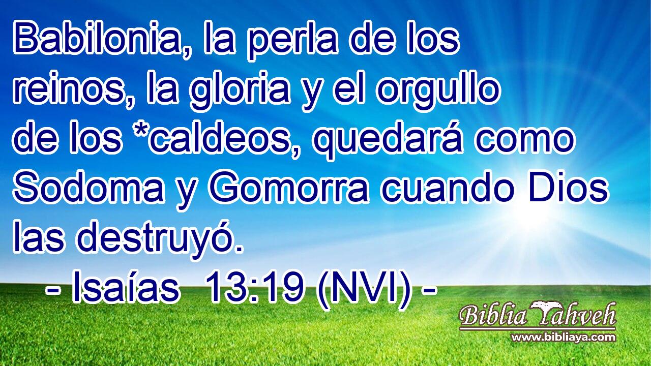  Babilonia, la perla de los reinos, la gloria y el orgullo de los *caldeos, quedará como Sodoma y Gomorra cuando Dios las destruyó. 