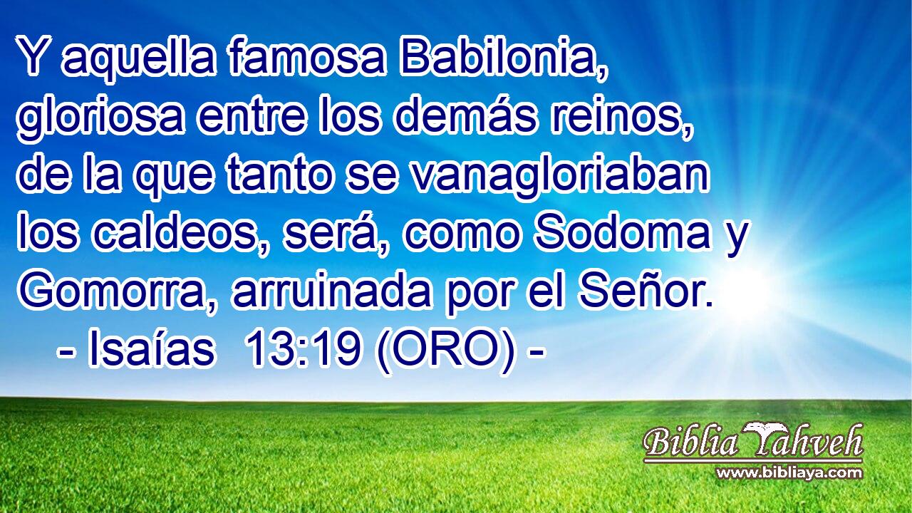  Y aquella famosa Babilonia, gloriosa entre los demás reinos, de la que tanto se vanagloriaban los caldeos, será, como Sodoma y Gomorra, arruinada por el Señor. 
