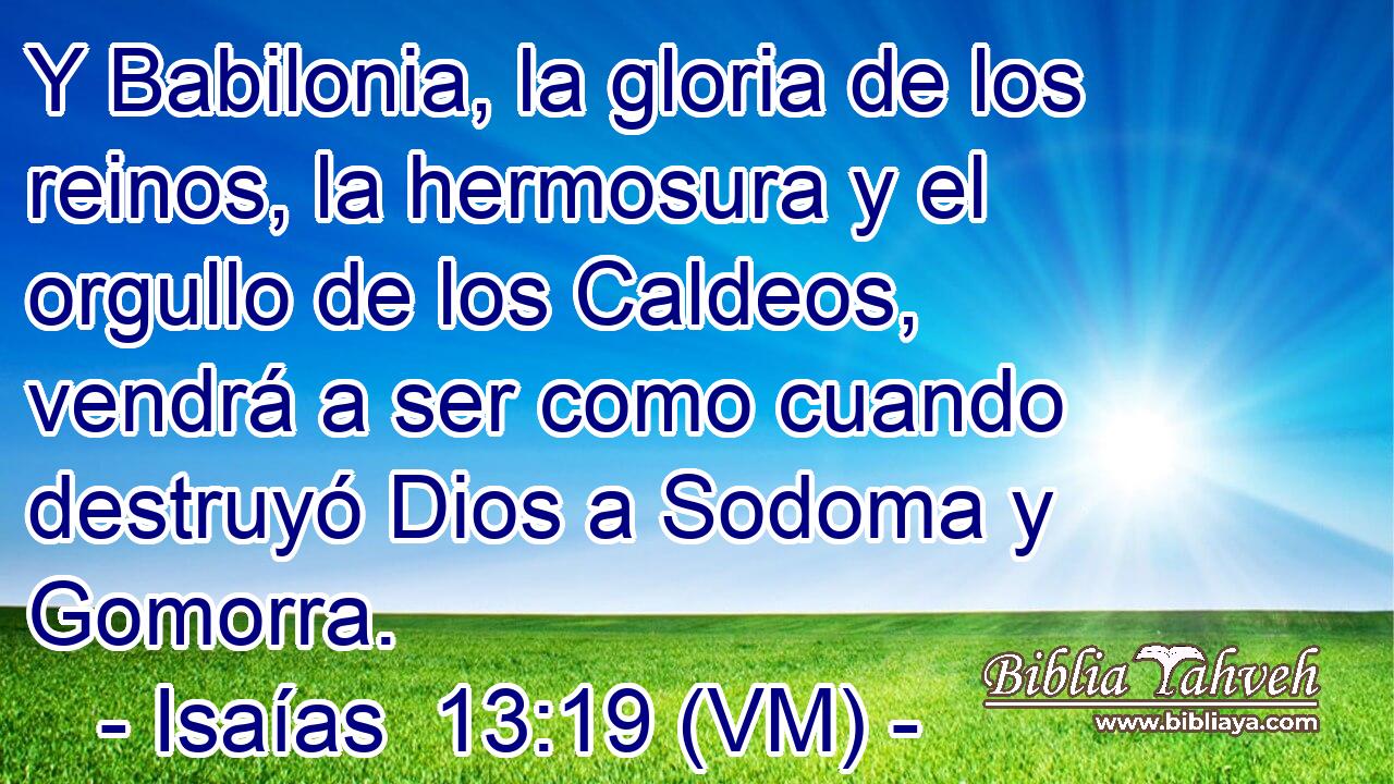  Y Babilonia, la gloria de los reinos, la hermosura y el orgullo de los Caldeos, vendrá a ser como cuando destruyó Dios a Sodoma y Gomorra. 