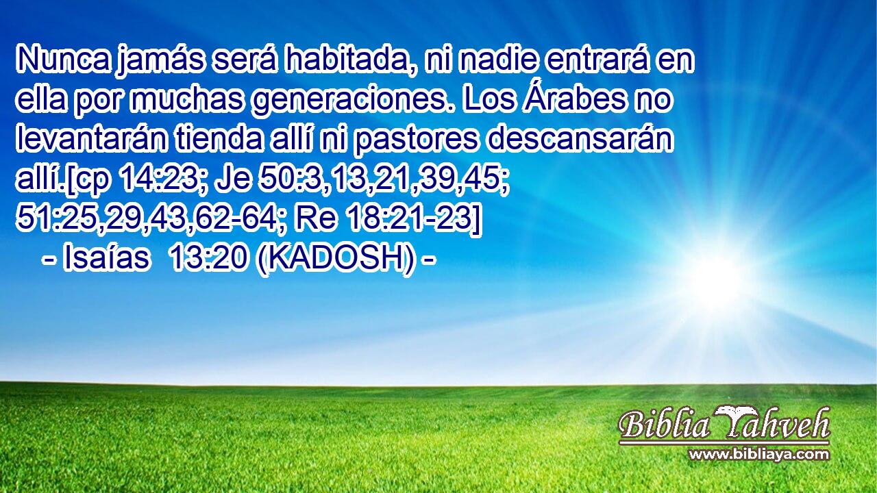  Nunca jamás será habitada, ni nadie entrará en ella por muchas generaciones. Los Árabes no levantarán tienda allí ni pastores descansarán allí.[cp 14:23; Je 50:3,13,21,39,45; 51:25,29,43,62-64; Re 18:21-23] 