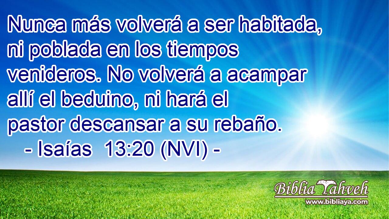  Nunca más volverá a ser habitada, ni poblada en los tiempos venideros. No volverá a acampar allí el beduino, ni hará el pastor descansar a su rebaño. 
