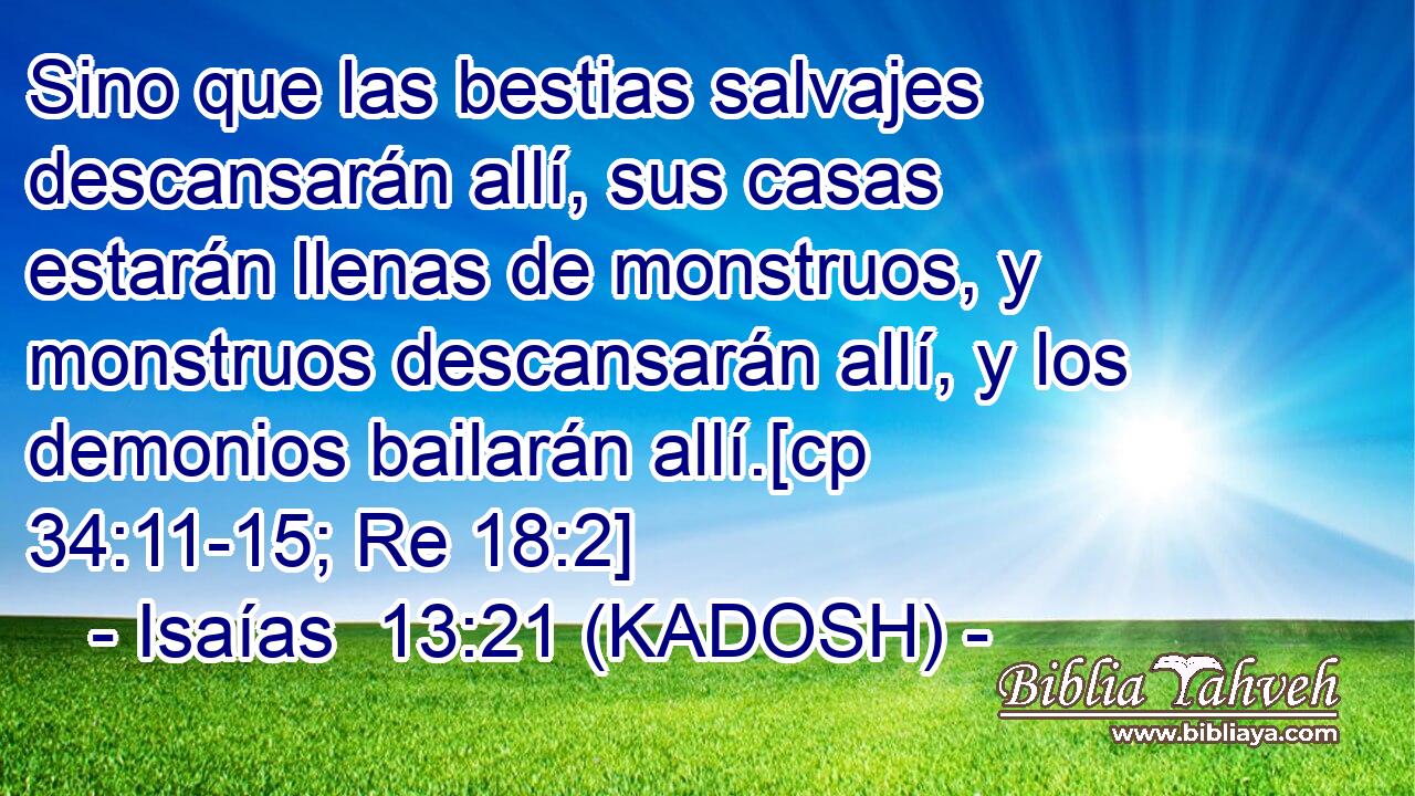  Sino que las bestias salvajes descansarán allí, sus casas estarán llenas de monstruos, y monstruos descansarán allí, y los demonios bailarán allí.[cp 34:11-15; Re 18:2] 